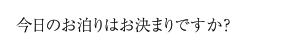 今日のお泊りはお決まりですか？