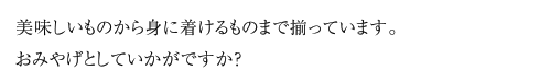 美味しいものから身に着けるものまで揃っています。おみやげとしていかがですか？